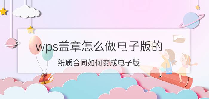 wps盖章怎么做电子版的 纸质合同如何变成电子版？